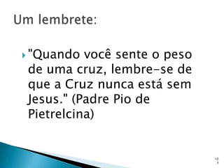  "Quando você sente o peso
de uma cruz, lembre-se de
que a Cruz nunca está sem
Jesus." (Padre Pio de
Pietrelcina)


                              10
                               3
 