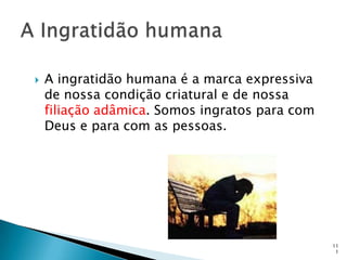    A ingratidão humana é a marca expressiva
    de nossa condição criatural e de nossa
    filiação adâmica. Somos ingratos para com
    Deus e para com as pessoas.




                                                11
                                                 1
 