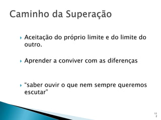    Aceitação do próprio limite e do limite do
    outro.

   Aprender a conviver com as diferenças



   “saber ouvir o que nem sempre queremos
    escutar”


                                                 11
                                                  2
 