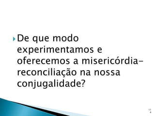  Deque modo
 experimentamos e
 oferecemos a misericórdia-
 reconciliação na nossa
 conjugalidade?

                              11
                               4
 