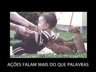 AÇÕES FALAM MAIS DO QUE PALAVRAS
 