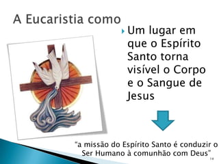  Um   lugar em
              que o Espírito
              Santo torna
              visível o Corpo
              e o Sangue de
              Jesus



“a missão do Espírito Santo é conduzir o
  Ser Humano à comunhão com Deus”
                                     14
 