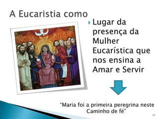  Lugarda
            presença da
            Mulher
            Eucarística que
            nos ensina a
            Amar e Servir



“Maria foi a primeira peregrina neste
           Caminho de fé”
                                    17
 