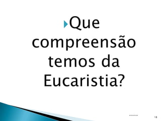 Que
compreensão
  temos da
 Eucaristia?
           .......
                     18
 