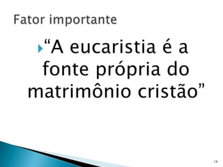 “Aeucaristia é a
 fonte própria do
matrimônio cristão”


                      19
 