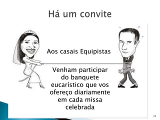 Aos casais Equipistas

  Venham participar
     do banquete
 eucarístico que vos
 ofereço diariamente
    em cada missa
      celebrada
                        23
 