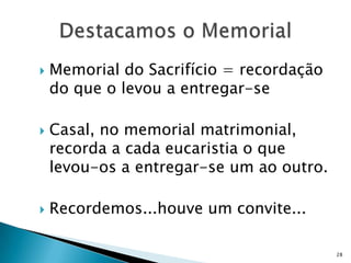    Memorial do Sacrifício = recordação
    do que o levou a entregar-se

   Casal, no memorial matrimonial,
    recorda a cada eucaristia o que
    levou-os a entregar-se um ao outro.

   Recordemos...houve um convite...

                                          28
 