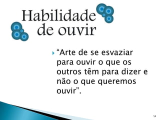  “Artede se esvaziar
 para ouvir o que os
 outros têm para dizer e
 não o que queremos
 ouvir”.

                           54
 