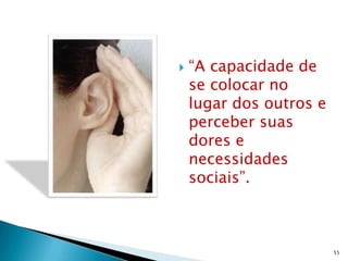    “A capacidade de
    se colocar no
    lugar dos outros e
    perceber suas
    dores e
    necessidades
    sociais”.



                         55
 