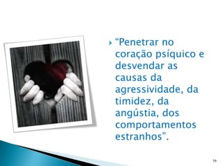    “Penetrar no
    coração psíquico e
    desvendar as
    causas da
    agressividade, da
    timidez, da
    angústia, dos
    comportamentos
    estranhos”.

                         56
 