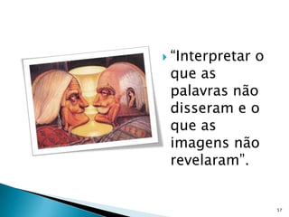  “Interpretar   o
 que as
 palavras não
 disseram e o
 que as
 imagens não
 revelaram”.


                     57
 