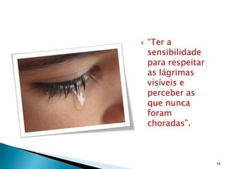    “Ter a
    sensibilidade
    para respeitar
    as lágrimas
    visíveis e
    perceber as
    que nunca
    foram
    choradas”.



                     58
 