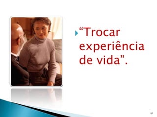 “Trocar
experiência
de vida”.



              61
 