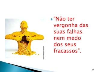  “Nãoter
 vergonha das
 suas falhas
 nem medo
 dos seus
 fracassos”.


                64
 