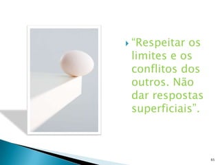  “Respeitaros
 limites e os
 conflitos dos
 outros. Não
 dar respostas
 superficiais”.



                  65
 
