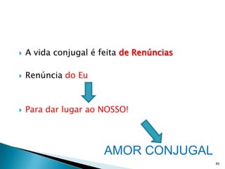   A vida conjugal é feita de Renúncias

   Renúncia do Eu



   Para dar lugar ao NOSSO!




                       AMOR CONJUGAL
                                           86
 