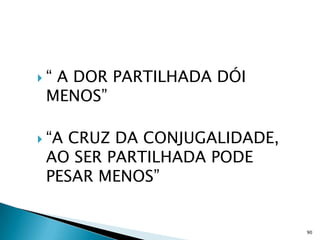 “A DOR PARTILHADA DÓI
 MENOS”

 “ACRUZ DA CONJUGALIDADE,
 AO SER PARTILHADA PODE
 PESAR MENOS”


                             90
 