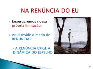    Enxergaremos nossa
    própria limitação.

   Aqui reside o medo de
    RENUNCIAR.

    A RENÚNCIA EXIGE A
    DINÂMICA DO ESPELHO


                            91
 