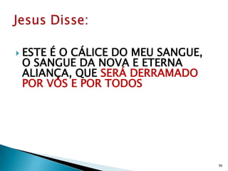    ESTE É O CÁLICE DO MEU SANGUE,
    O SANGUE DA NOVA E ETERNA
    ALIANÇA, QUE SERÁ DERRAMADO
    POR VÓS E POR TODOS




                                     96
 