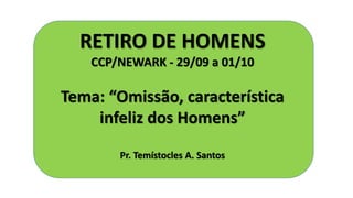 RETIRO DE HOMENS
CCP/NEWARK - 29/09 a 01/10
Tema: “Omissão, característica
infeliz dos Homens”
Pr. Temístocles A. Santos
 