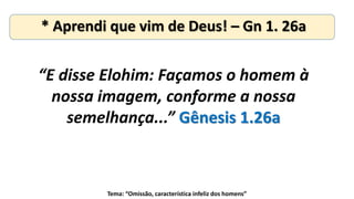 Tema: “Omissão, característica infeliz dos homens”
“E disse Elohim: Façamos o homem à
nossa imagem, conforme a nossa
semelhança...” Gênesis 1.26a
* Aprendi que vim de Deus! – Gn 1. 26a
 