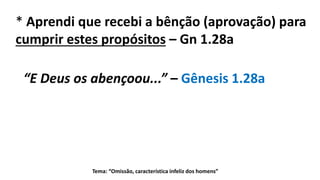 * Aprendi que recebi a bênção (aprovação) para
cumprir estes propósitos – Gn 1.28a
Tema: “Omissão, característica infeliz dos homens”
“E Deus os abençoou...” – Gênesis 1.28a
 