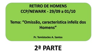 RETIRO DE HOMENS
CCP/NEWARK - 29/09 a 01/10
Tema: “Omissão, característica infeliz dos
Homens”
Pr. Temístocles A. Santos
2ª PARTE
 