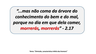 Tema: “Omissão, característica infeliz dos homens”
“...mas não coma da árvore do
conhecimento do bem e do mal,
porque no dia em que dela comer,
morrerás, morrerás” - 2.17
 