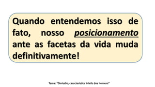 Tema: “Omissão, característica infeliz dos homens”
Quando entendemos isso de
fato, nosso posicionamento
ante as facetas da vida muda
definitivamente!
 