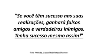 Tema: “Omissão, característica infeliz dos homens”
“Se você têm sucesso nas suas
realizações, ganhará falsos
amigos e verdadeiros inimigos.
Tenha sucesso mesmo assim!”
 