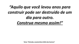 Tema: “Omissão, característica infeliz dos homens”
“Aquilo que você levou anos para
construir pode ser destruído de um
dia para outro.
Construa mesmo assim!”
 