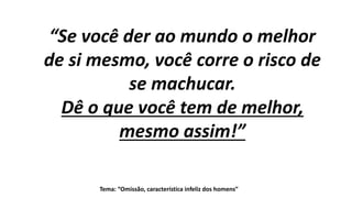 Tema: “Omissão, característica infeliz dos homens”
“Se você der ao mundo o melhor
de si mesmo, você corre o risco de
se machucar.
Dê o que você tem de melhor,
mesmo assim!”
 