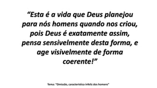 Tema: “Omissão, característica infeliz dos homens”
“Esta é a vida que Deus planejou
para nós homens quando nos criou,
pois Deus é exatamente assim,
pensa sensivelmente desta forma, e
age visivelmente de forma
coerente!”
 