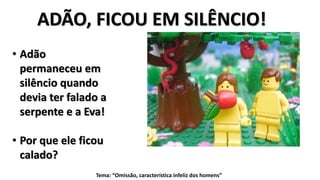 ADÃO, FICOU EM SILÊNCIO!
• Adão
permaneceu em
silêncio quando
devia ter falado a
serpente e a Eva!
• Por que ele ficou
calado?
Tema: “Omissão, característica infeliz dos homens”
 