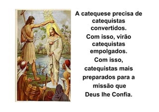 A catequese precisa de
      catequistas
     convertidos.
    Com isso, virão
      catequistas
     empolgados.
       Com isso,
   catequistas mais
  preparados para a
      missão que
   Deus lhe Confia.
 