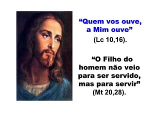 “Quem vos ouve,
  a Mim ouve”
    (Lc 10,16).

   “O Filho do
homem não veio
para ser servido,
mas para servir”
    (Mt 20,28).
 