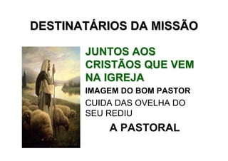 DESTINATÁRIOS DA MISSÃO

       JUNTOS AOS
       CRISTÃOS QUE VEM
       NA IGREJA
       IMAGEM DO BOM PASTOR
       CUIDA DAS OVELHA DO
       SEU REDIU
           A PASTORAL
 