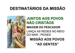 DESTINATÁRIOS DA MISSÃO

      JUNTOS AOS POVOS
      NÃO CRISTÃOS
      IMAGEM DO PESCADOR
      LANÇA AS REDES NO MEIO
      DO MAR - PEIXES
        MISSÃO AOS POVOS
           “AD GENTES”
 