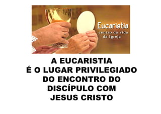 A EUCARISTIA
É O LUGAR PRIVILEGIADO
    DO ENCONTRO DO
     DISCÍPULO COM
      JESUS CRISTO
 