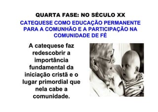 QUARTA FASE: NO SÉCULO XX
CATEQUESE COMO EDUCAÇÃO PERMANENTE
 PARA A COMUNHÃO E A PARTICIPAÇÃO NA
          COMUNIDADE DE FÉ
   A catequese faz
    redescobrir a
     importância
   fundamental da
 iniciação cristã e o
lugar primordial que
      nela cabe a
    comunidade.
 