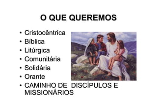 O QUE QUEREMOS
•   Cristocêntrica
•   Bíblica
•   Litúrgica
•   Comunitária
•   Solidária
•   Orante
•   CAMINHO DE DISCÍPULOS E
    MISSIONÁRIOS
 