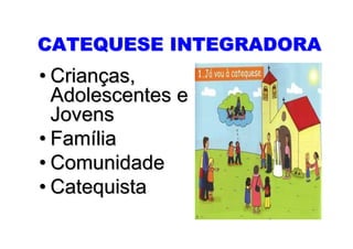 CATEQUESE INTEGRADORA
• Crianças,
  Adolescentes e
  Jovens
• Família
• Comunidade
• Catequista
 