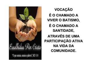 VOCAÇÃO
  É O CHAMADO A
 VIVER O BATISMO,
  É O CHAMADO A
    SANTIDADE,
 ATRAVÉS DE UMA
PARTICIPAÇÃO ATIVA
    NA VIDA DA
   COMUNIDADE.
 