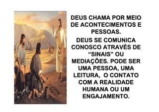 DEUS CHAMA POR MEIO
DE ACONTECIMENTOS E
       PESSOAS.
  DEUS SE COMUNICA
CONOSCO ATRAVÉS DE
      “SINAIS” OU
MEDIAÇÕES. PODE SER
  UMA PESSOA, UMA
 LEITURA, O CONTATO
   COM A REALIDADE
    HUMANA OU UM
    ENGAJAMENTO.
 