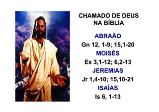 CHAMADO DE DEUS
   NA BÍBLIA

     ABRAÃO
Gn 12, 1-9; 15,1-20
      MOISÉS
 Ex 3,1-12; 6,2-13
    JEREMIAS
Jr 1,4-10; 15,10-21
      ISAÍAS
     Is 6, 1-13
 