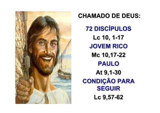CHAMADO DE DEUS:

  72 DISCÍPULOS
    Lc 10, 1-17
   JOVEM RICO
    Mc 10,17-22
      PAULO
      At 9,1-30
 CONDIÇÃO PARA
      SEGUIR
     Lc 9,57-62
 