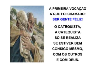 A PRIMEIRA VOCAÇÃO
A QUE FOI CHAMADO:
 SER GENTE FELIZ!

  O CATEQUISTA,
  A CATEQUISTA
  SÓ SE REALIZA
  SE ESTIVER BEM
 CONSIGO MESMO,
 COM OS OUTROS
   E COM DEUS.
 