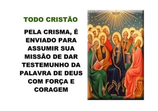 TODO CRISTÃO
 PELA CRISMA, É
 ENVIADO PARA
  ASSUMIR SUA
 MISSÃO DE DAR
TESTEMUNHO DA
PALAVRA DE DEUS
  COM FORÇA E
   CORAGEM
 