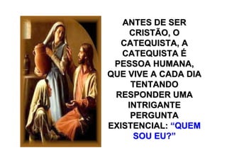 ANTES DE SER
     CRISTÃO, O
   CATEQUISTA, A
   CATEQUISTA É
 PESSOA HUMANA,
QUE VIVE A CADA DIA
     TENTANDO
 RESPONDER UMA
    INTRIGANTE
     PERGUNTA
EXISTENCIAL: “QUEM
      SOU EU?”
 