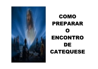 COMO
 PREPARAR
     O
ENCONTRO
    DE
CATEQUESE
 